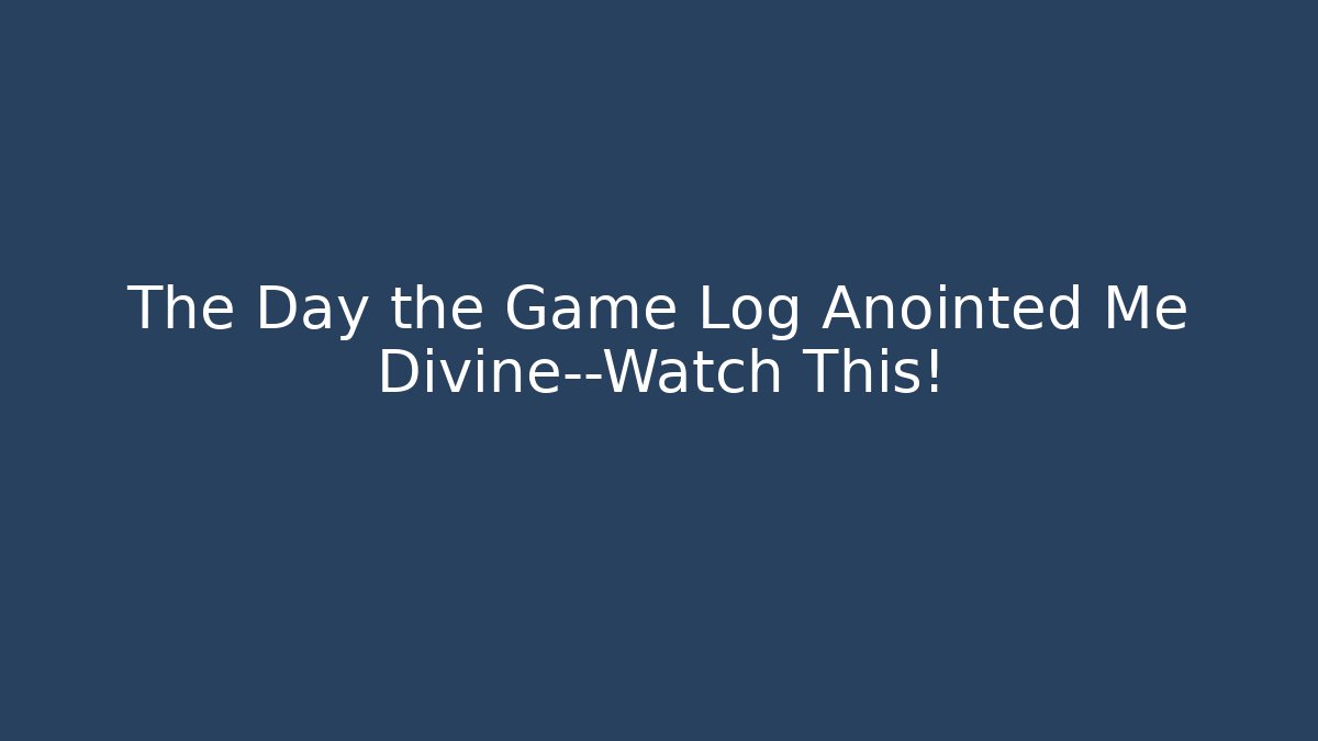 The Day the Game Log Anointed Me Divine—Watch This!