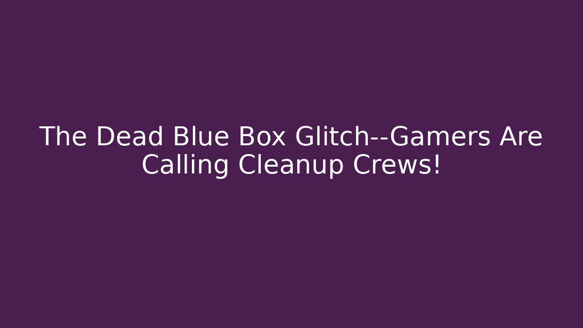 The Dead Blue Box Glitch—Gamers Are Calling Cleanup Crews!