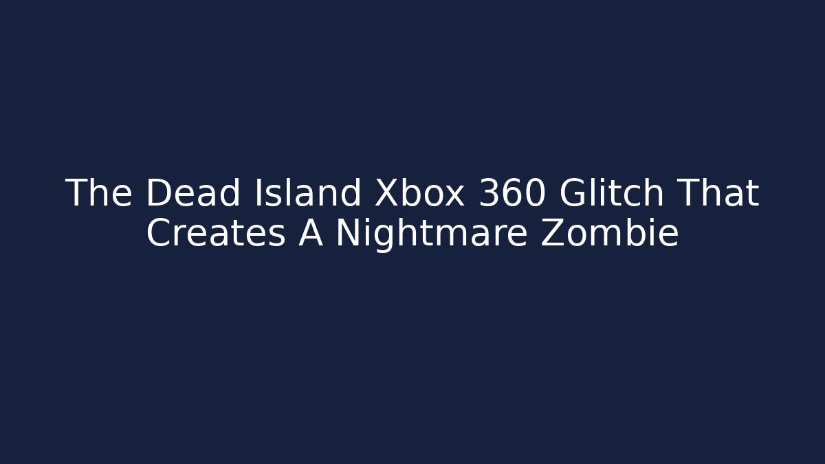 The Dead Island Xbox 360 Glitch That Creates A Nightmare Zombie