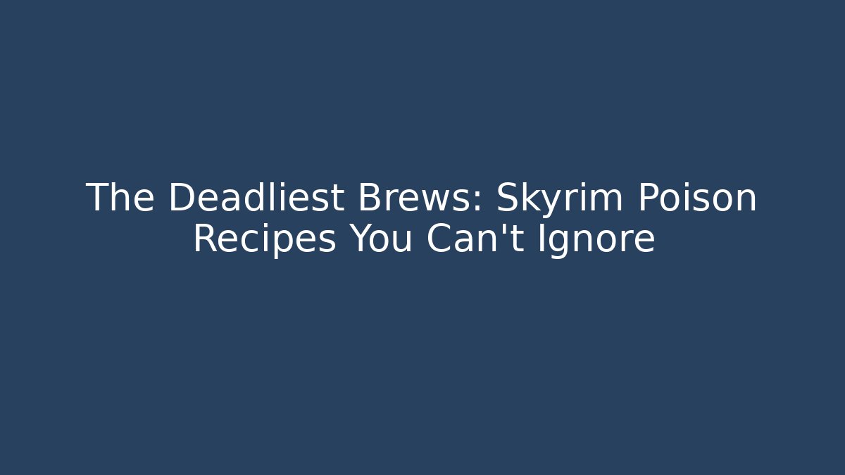 The Deadliest Brews: Skyrim Poison Recipes You Can't Ignore