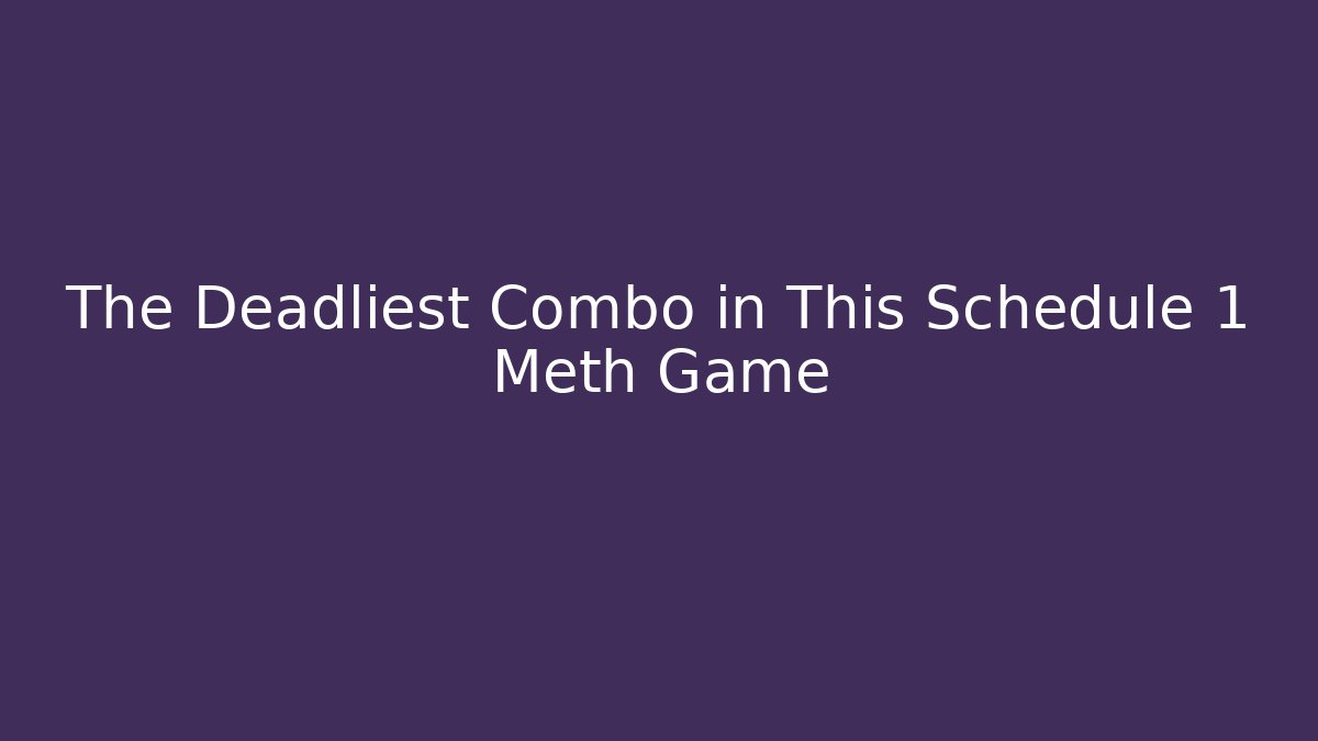 The Deadliest Combo in This Schedule 1 Meth Game