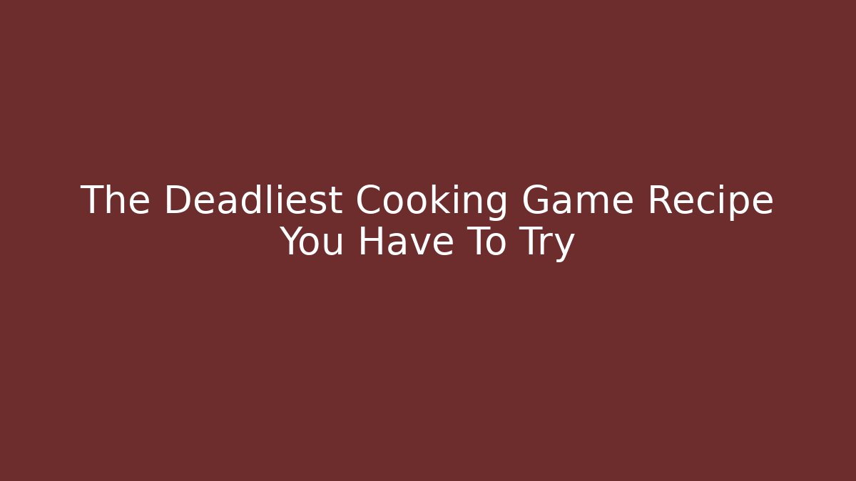 The Deadliest Cooking Game Recipe You Have To Try