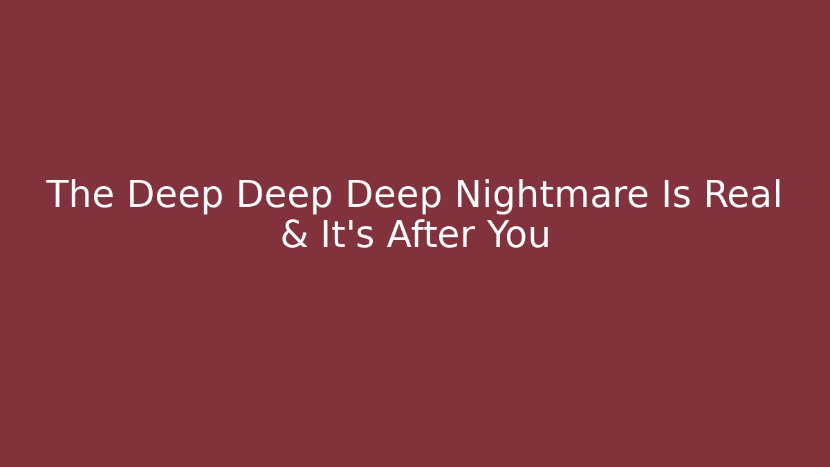 The Deep Deep Deep Nightmare Is Real & It's After You