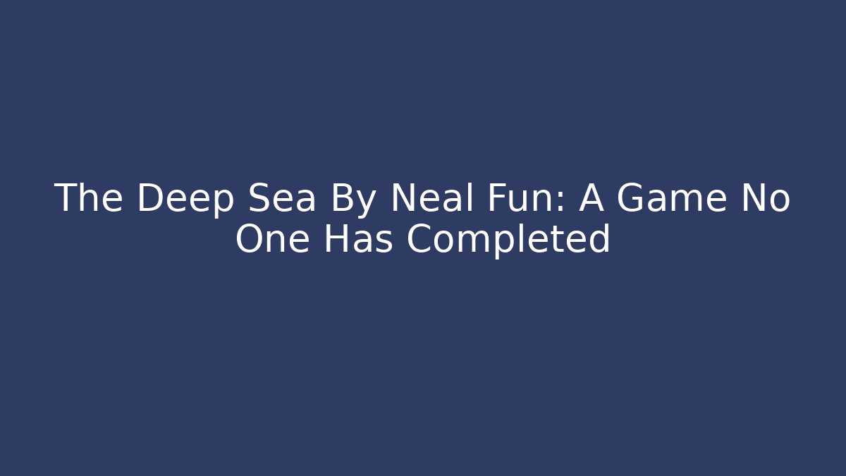 The Deep Sea By Neal Fun: A Game No One Has Completed