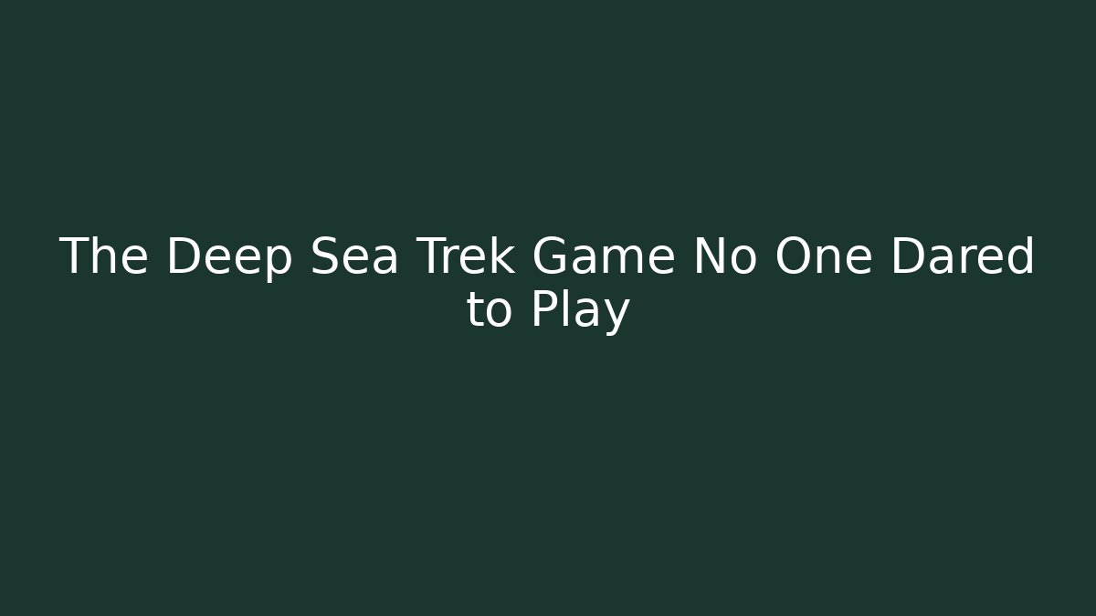 The Deep Sea Trek Game No One Dared to Play