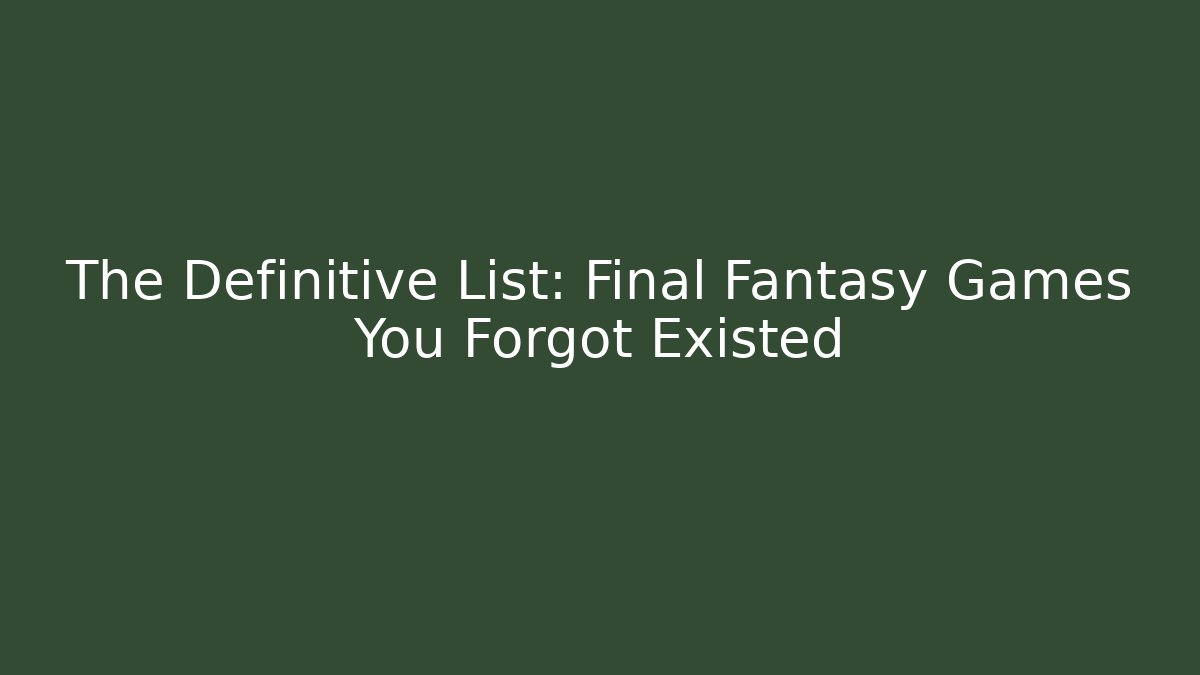 The Definitive List: Final Fantasy Games You Forgot Existed