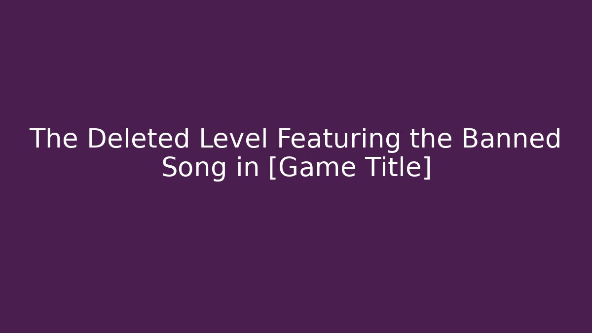 The Deleted Level Featuring the Banned Song in [Game Title]