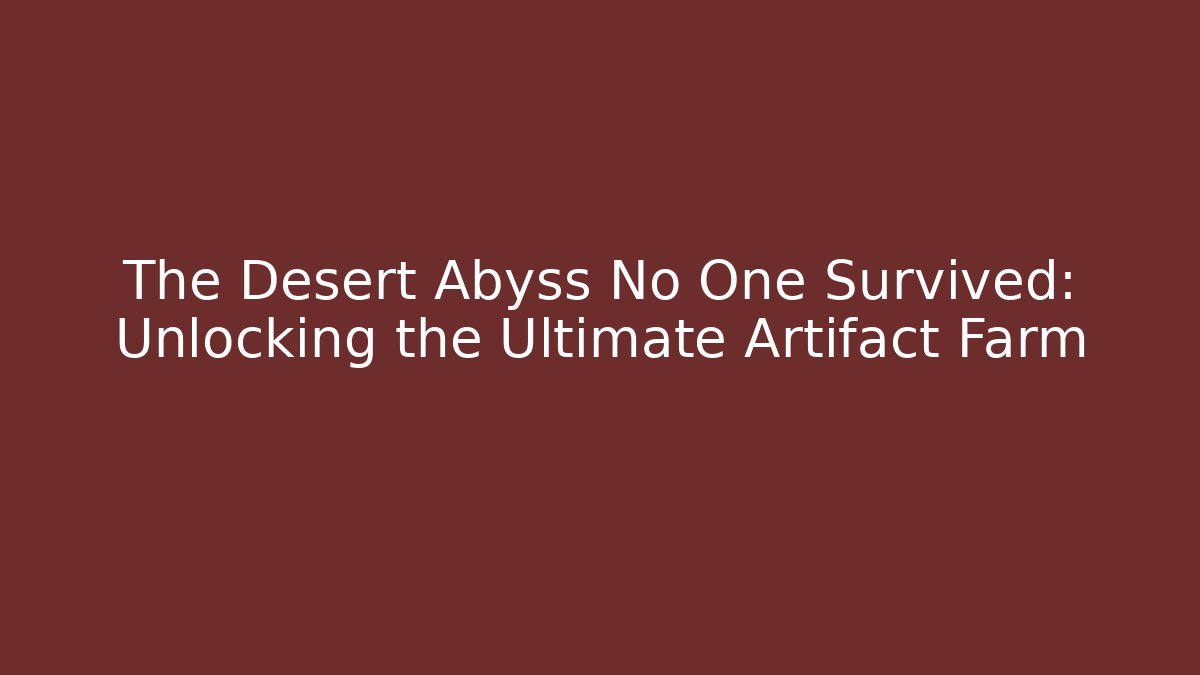 The Desert Abyss No One Survived: Unlocking the Ultimate Artifact Farm