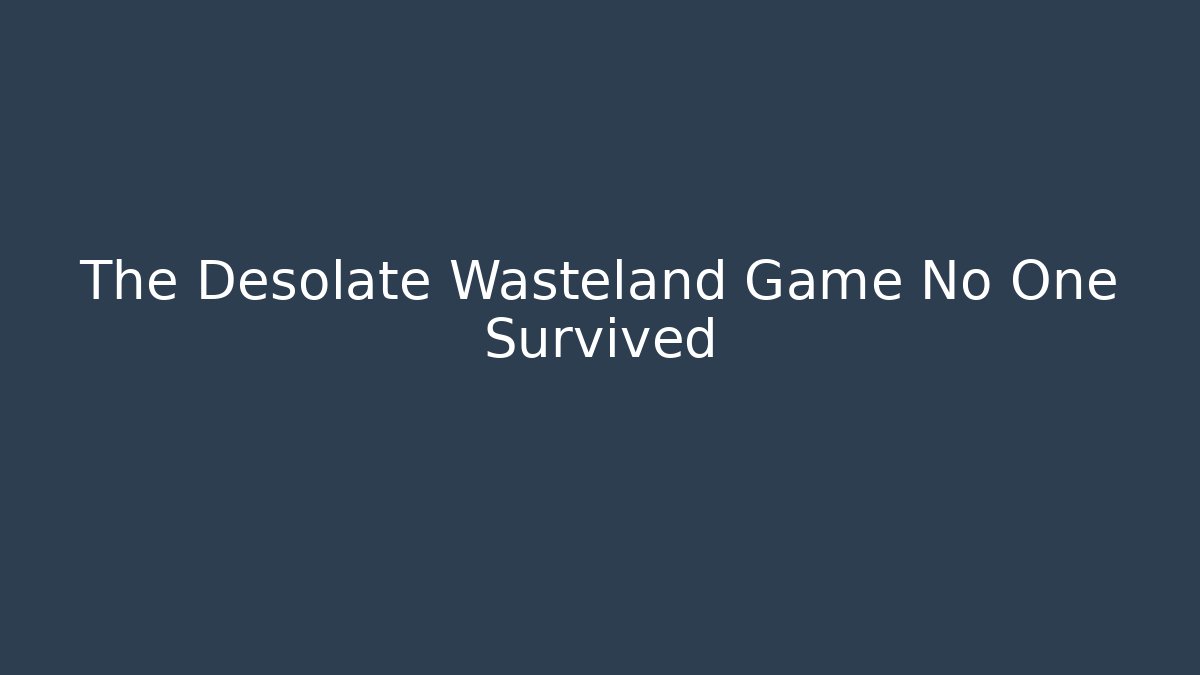 The Desolate Wasteland Game No One Survived