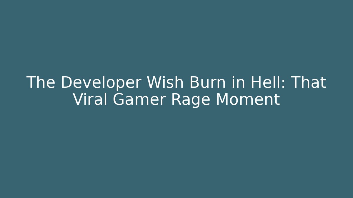 The Developer Wish Burn in Hell: That Viral Gamer Rage Moment