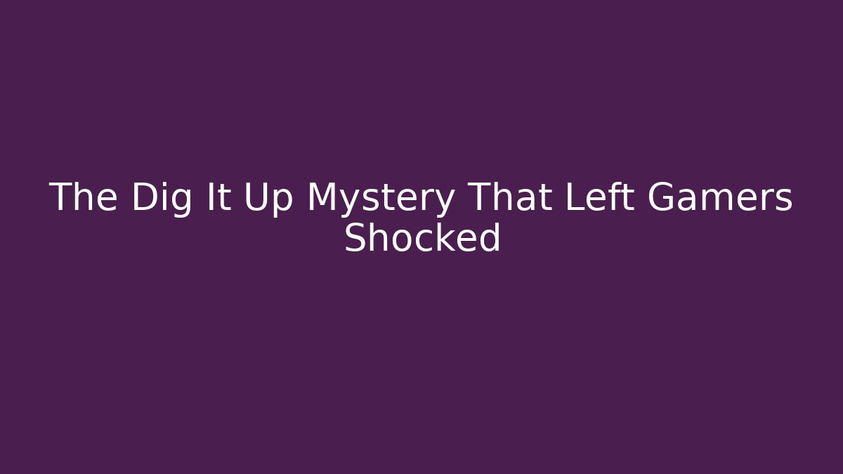 The Dig It Up Mystery That Left Gamers Shocked