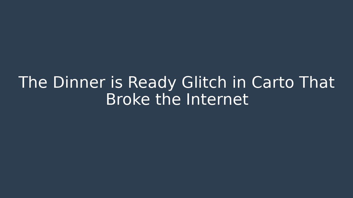 The Dinner is Ready Glitch in Carto That Broke the Internet