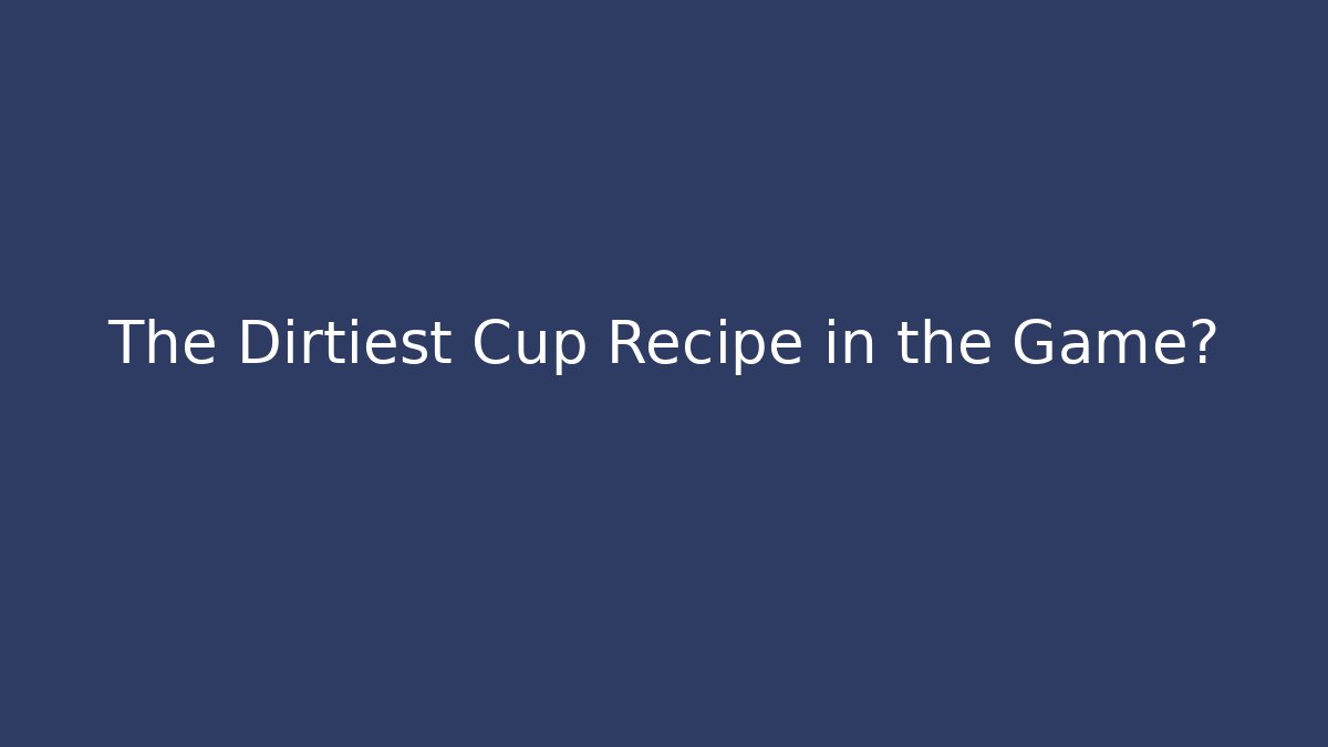 The Dirtiest Cup Recipe in the Game?