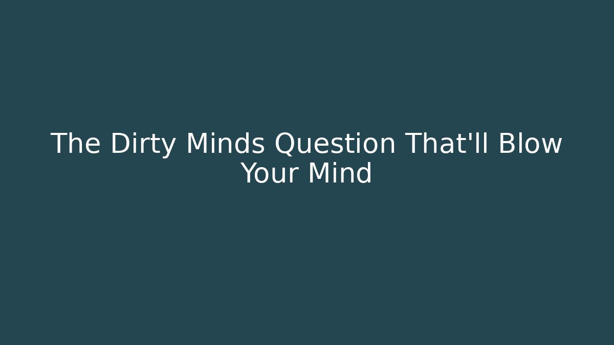 The Dirty Minds Question That’ll Blow Your Mind - Create More Assets