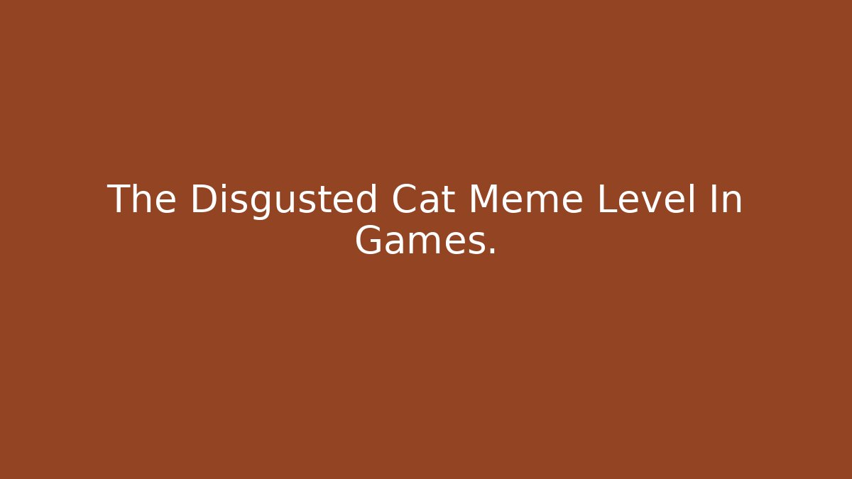 The Disgusted Cat Meme Level In Games.