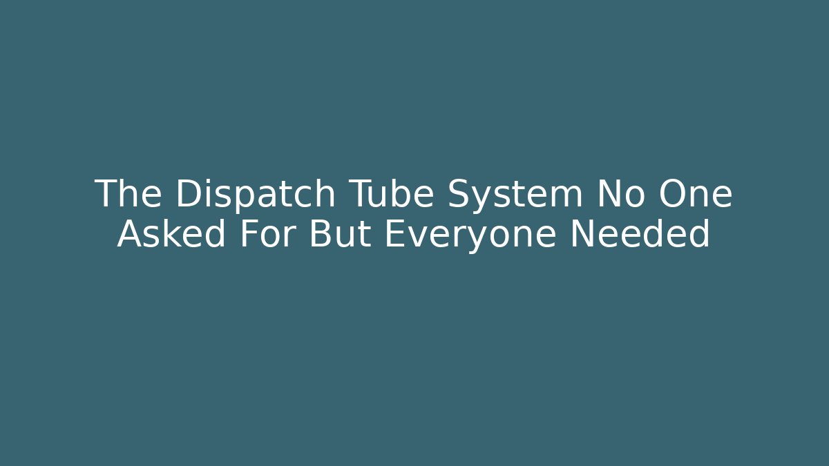 The Dispatch Tube System No One Asked For But Everyone Needed