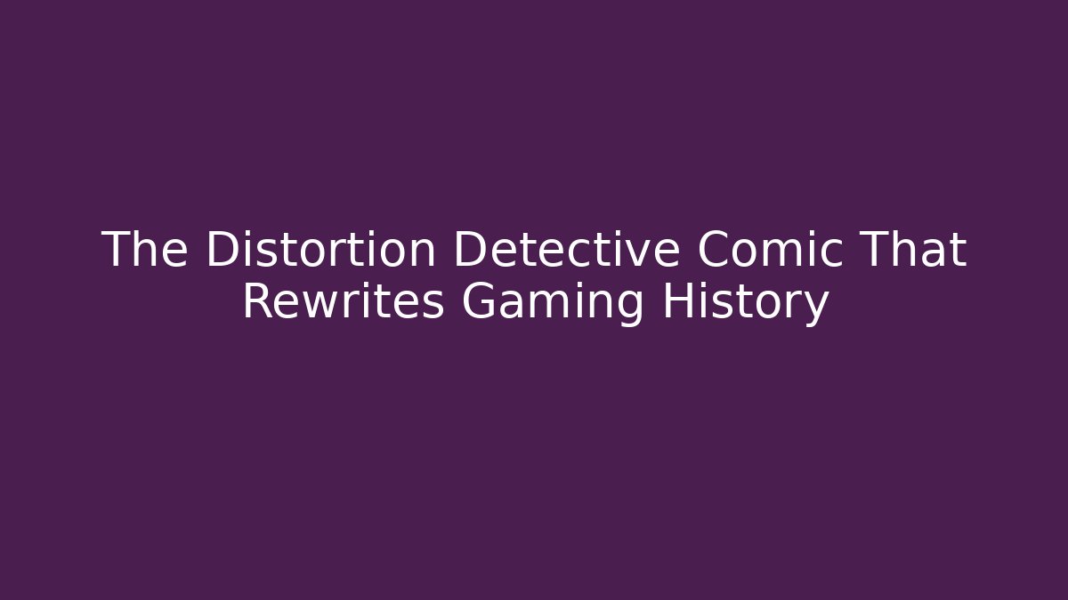 The Distortion Detective Comic That Rewrites Gaming History