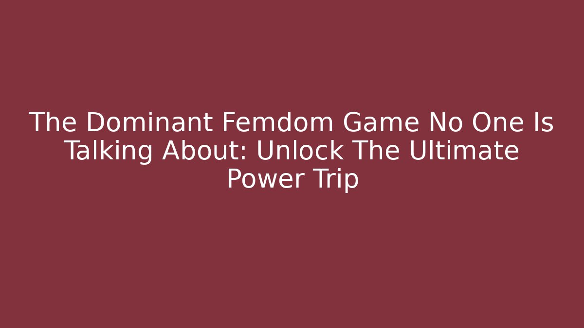 The Dominant Femdom Game No One Is Talking About: Unlock The Ultimate Power Trip
