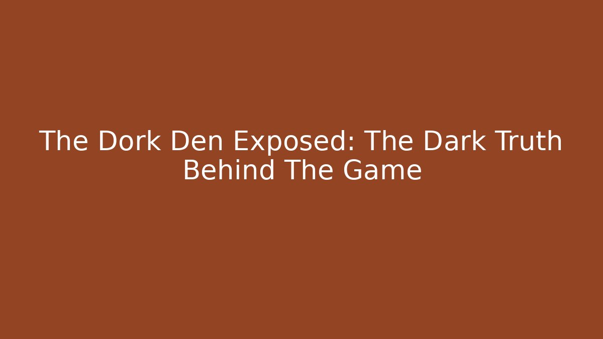 The Dork Den Exposed: The Dark Truth Behind The Game
