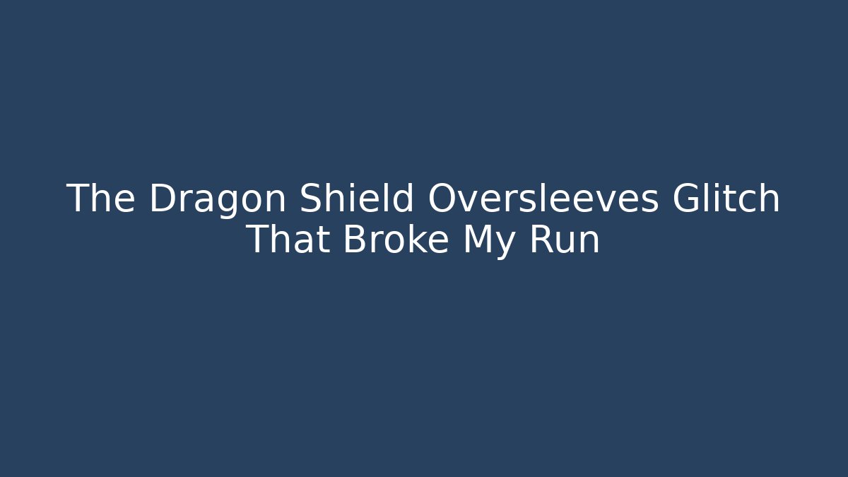 The Dragon Shield Oversleeves Glitch That Broke My Run