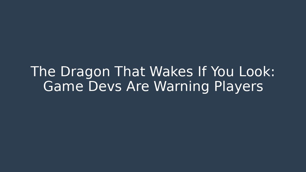 The Dragon That Wakes If You Look: Game Devs Are Warning Players