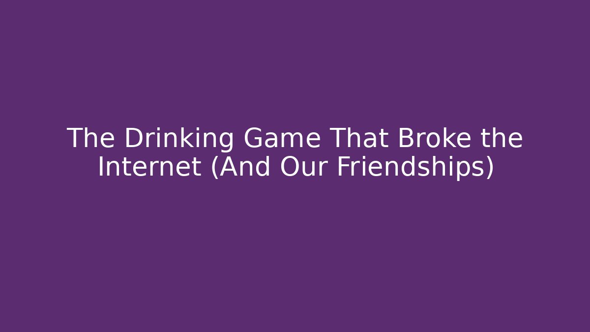 The Drinking Game That Broke the Internet (And Our Friendships)