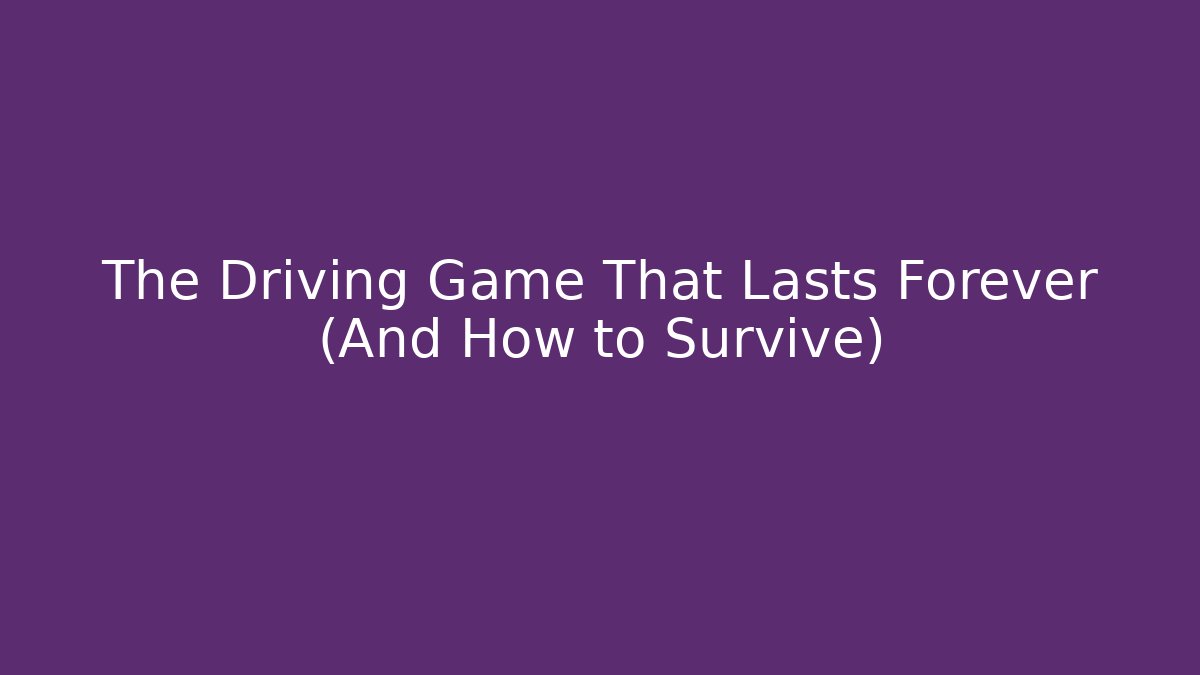 The Driving Game That Lasts Forever (And How to Survive)