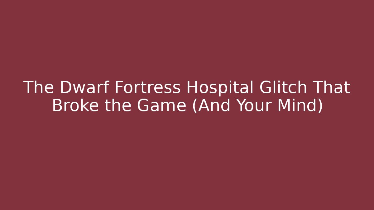 The Dwarf Fortress Hospital Glitch That Broke the Game (And Your Mind)
