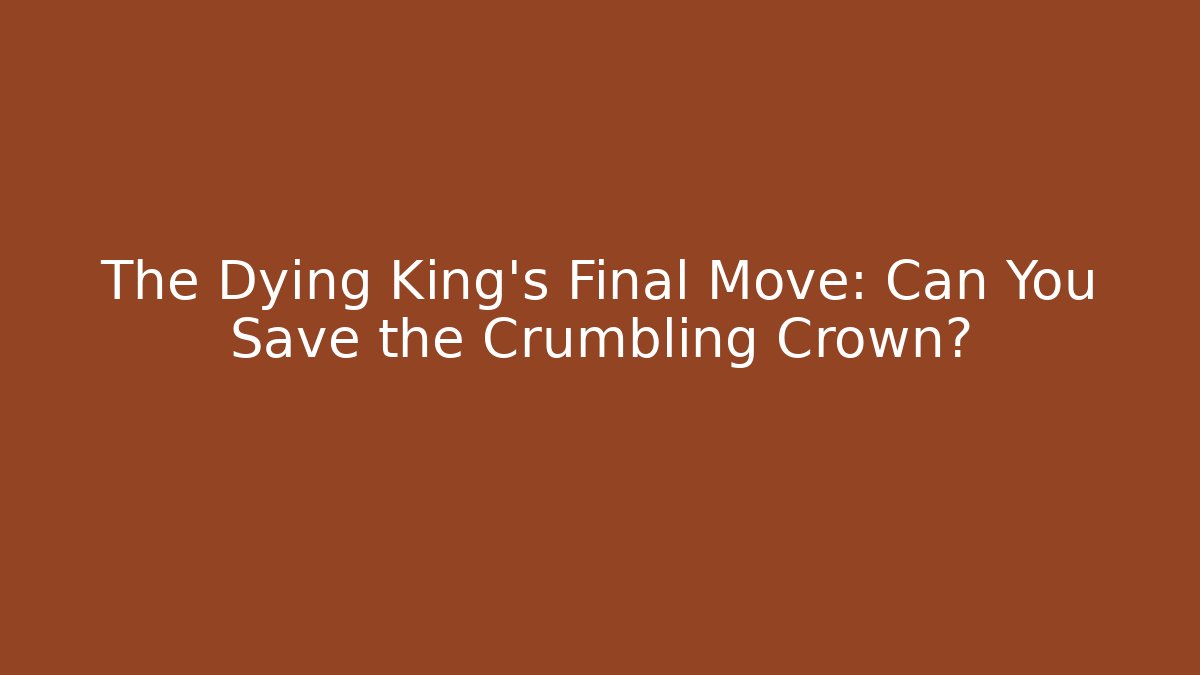The Dying King’s Final Move: Can You Save the Crumbling Crown?