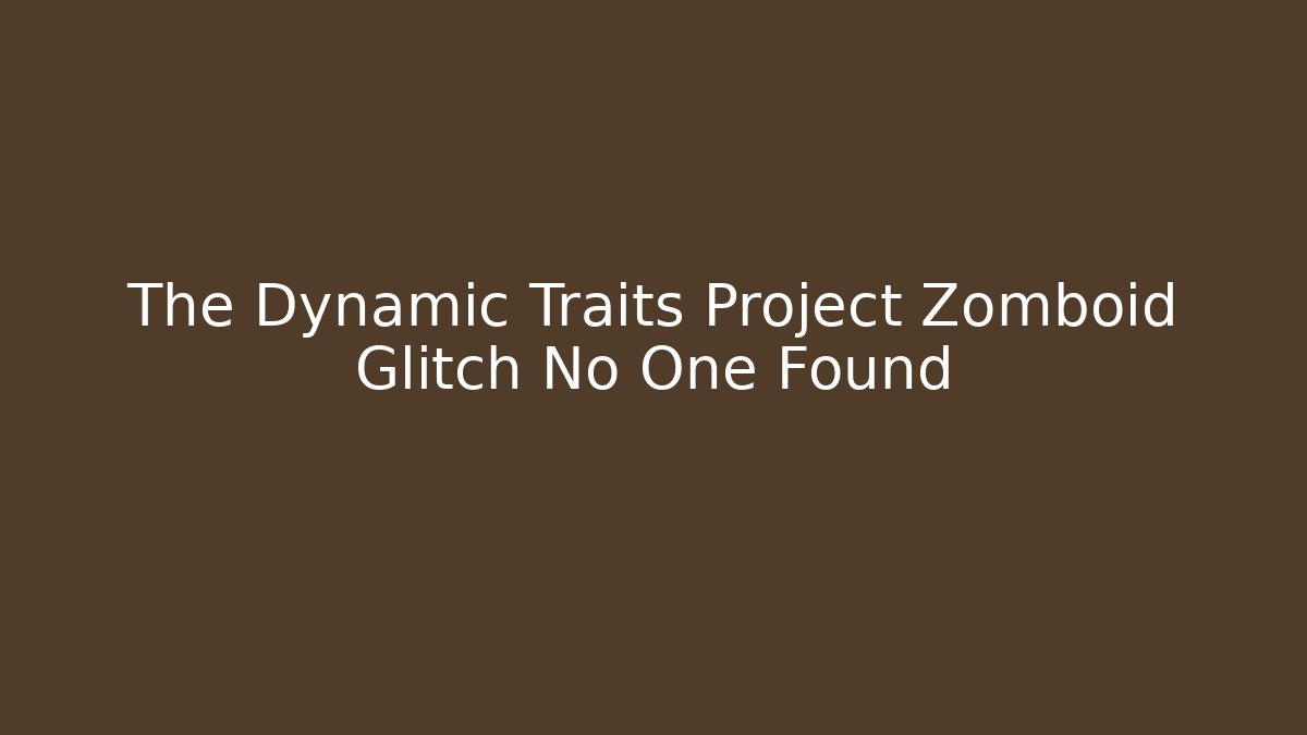 The Dynamic Traits Project Zomboid Glitch No One Found