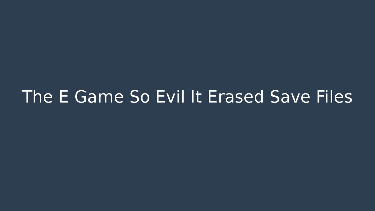 The E Game So Evil It Erased Save Files