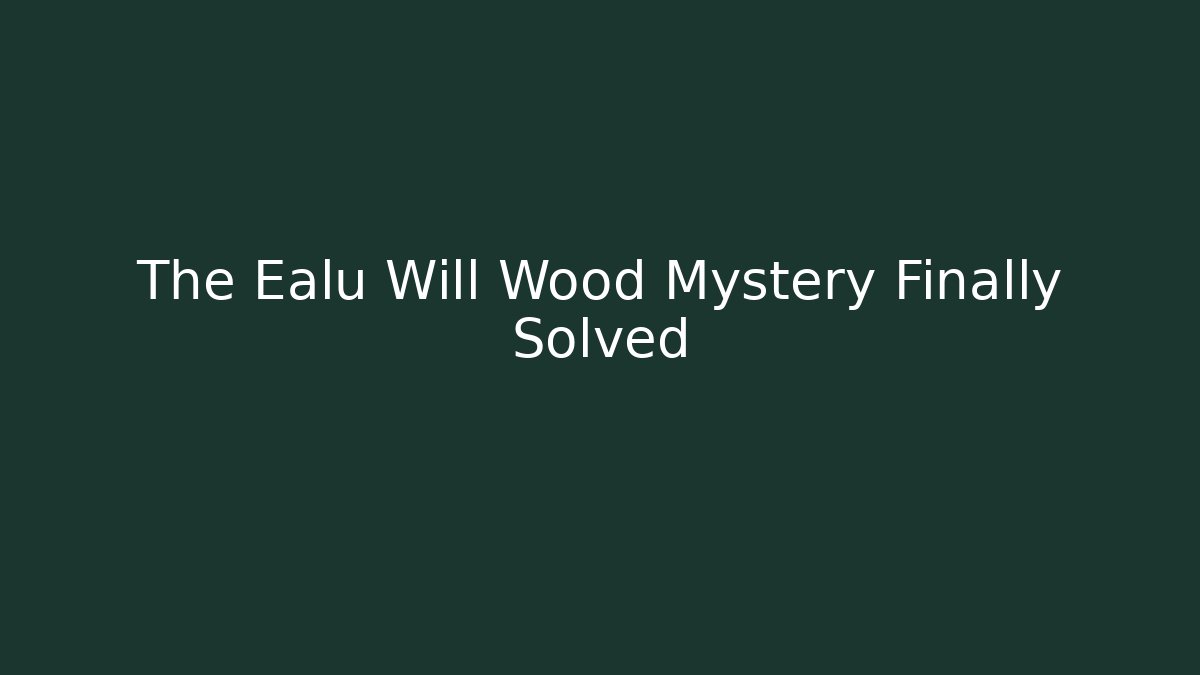 The Ealu Will Wood Mystery Finally Solved