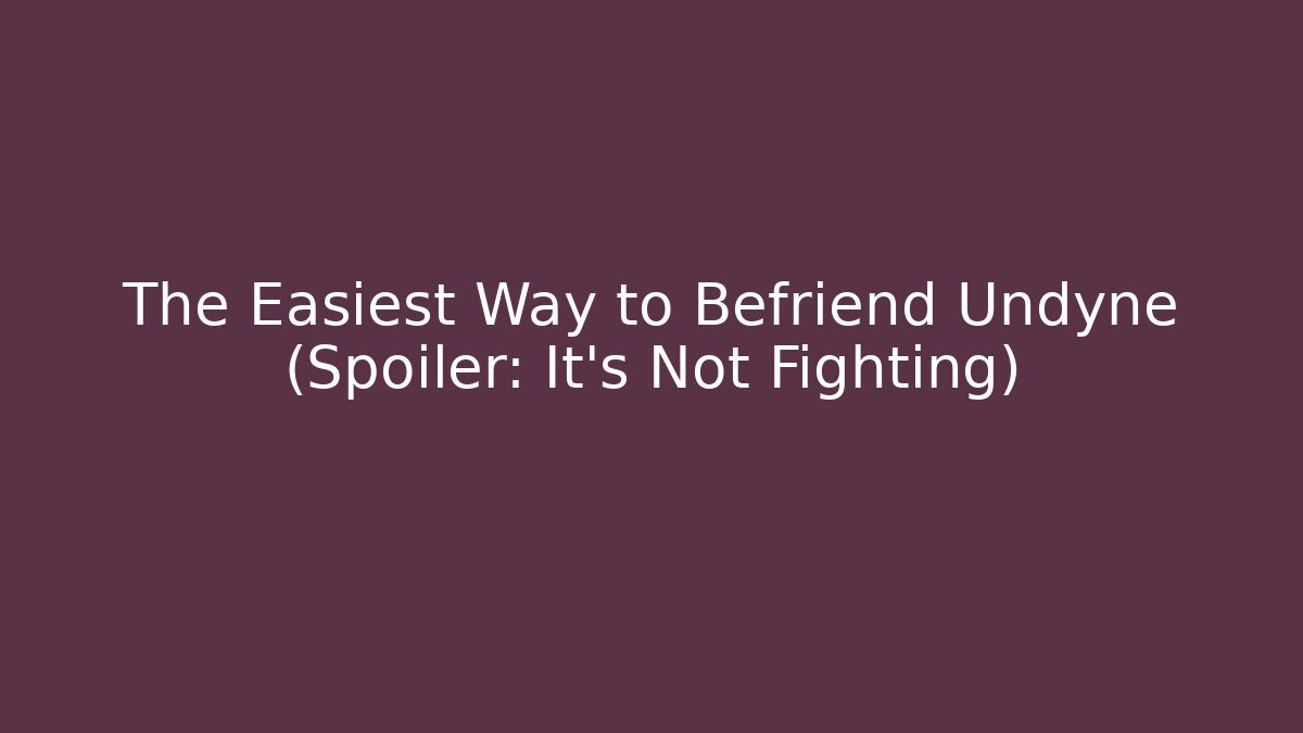 The Easiest Way to Befriend Undyne (Spoiler: It's Not Fighting)