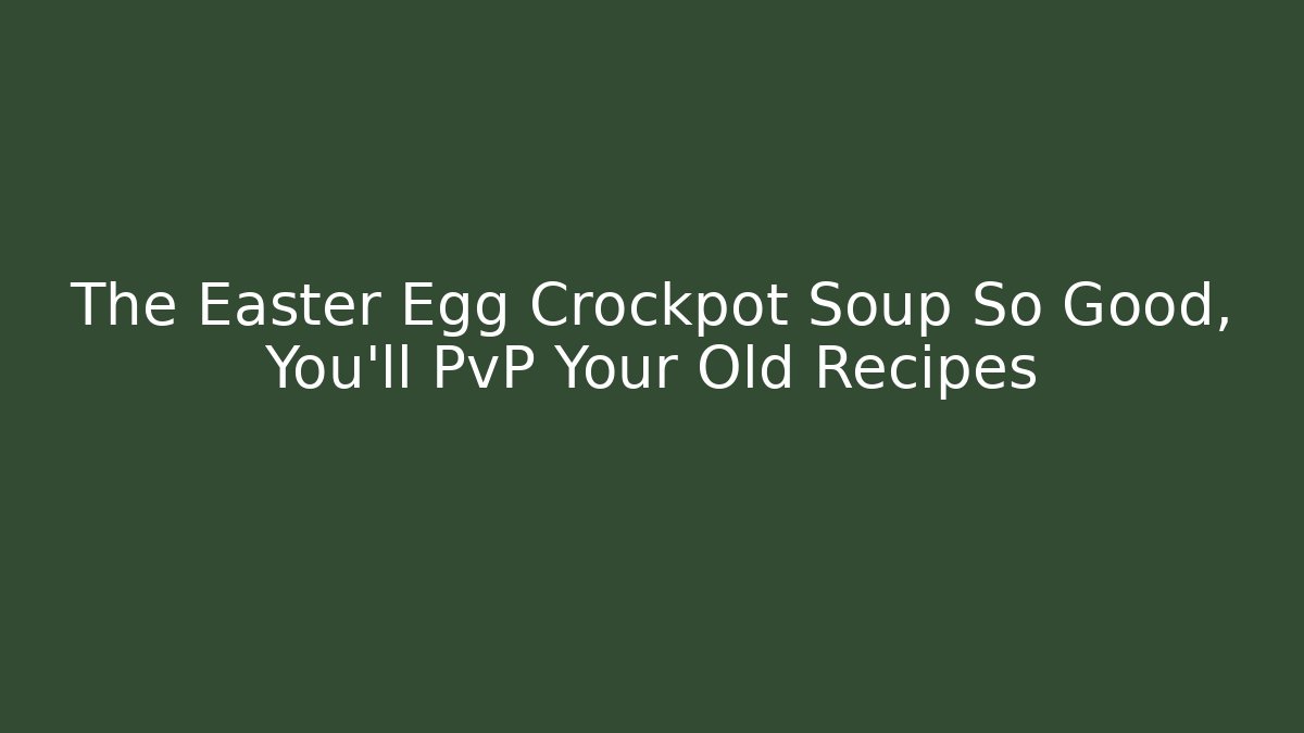 The Easter Egg Crockpot Soup So Good, You'll PvP Your Old Recipes