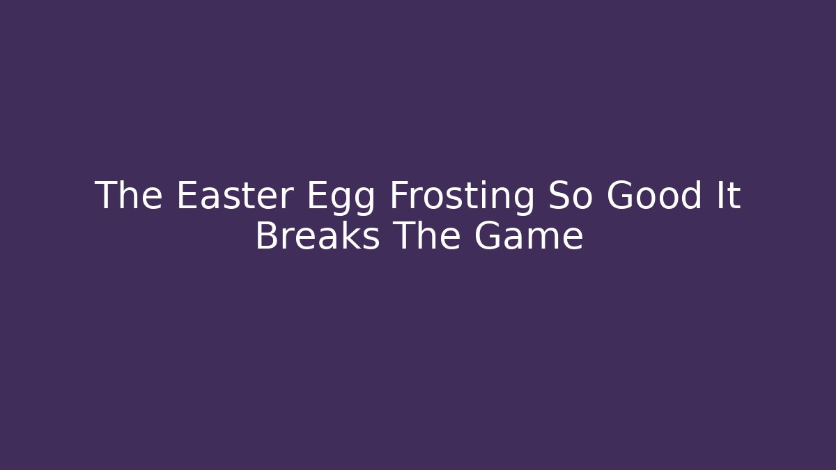 The Easter Egg Frosting So Good It Breaks The Game