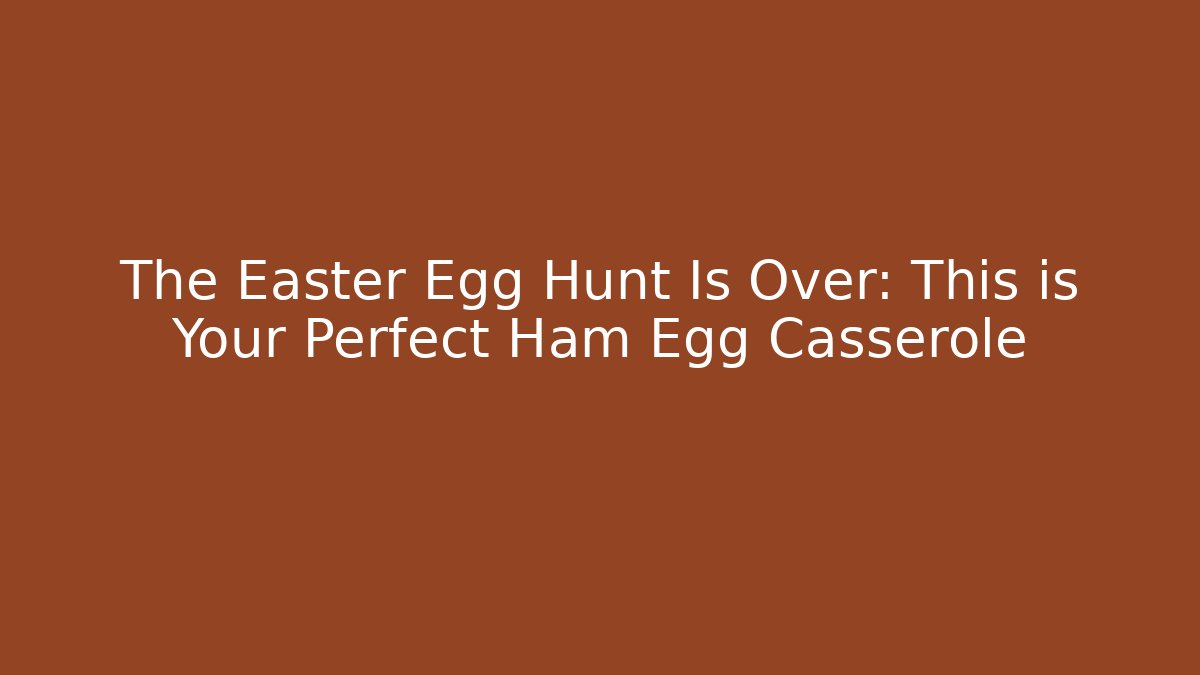 The Easter Egg Hunt Is Over: This is Your Perfect Ham Egg Casserole
