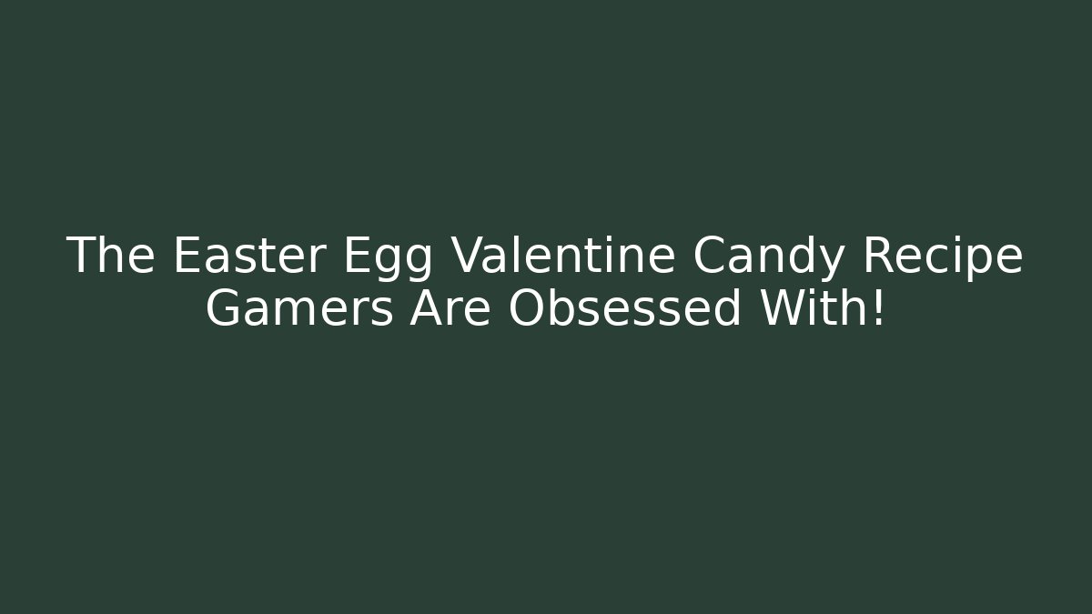 The Easter Egg Valentine Candy Recipe Gamers Are Obsessed With!