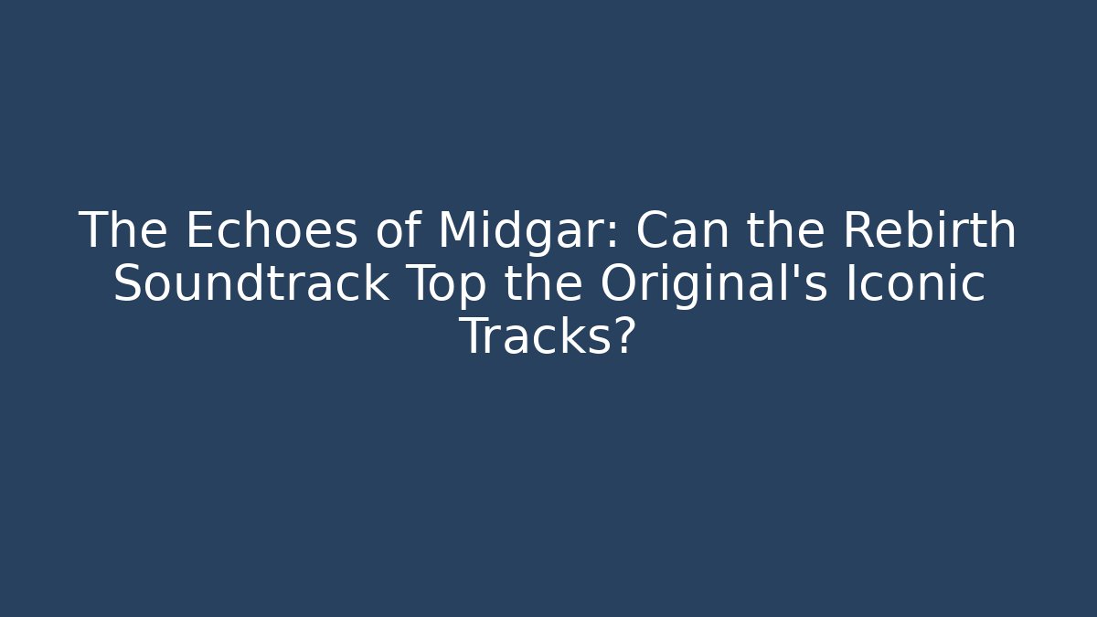 The Echoes of Midgar: Can the Rebirth Soundtrack Top the Original's Iconic Tracks?