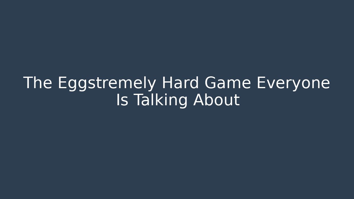 The Eggstremely Hard Game Everyone Is Talking About