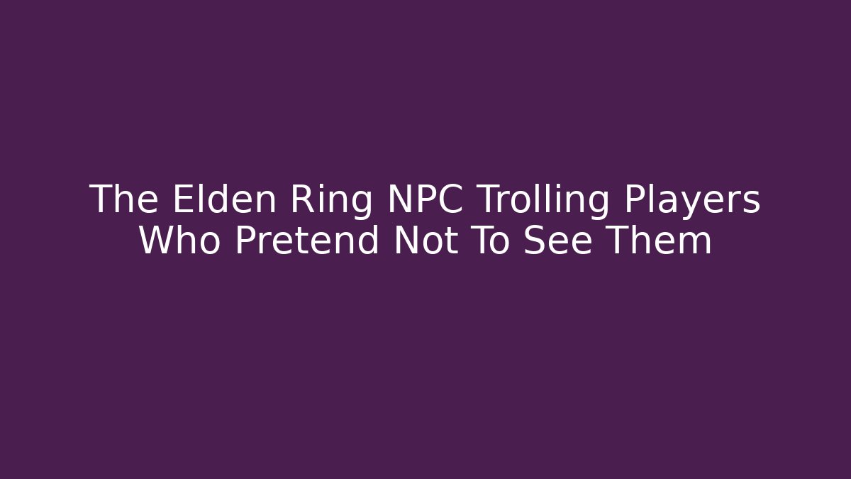 The Elden Ring NPC Trolling Players Who Pretend Not To See Them