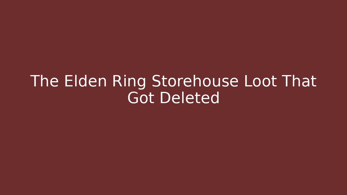 The Elden Ring Storehouse Loot That Got Deleted