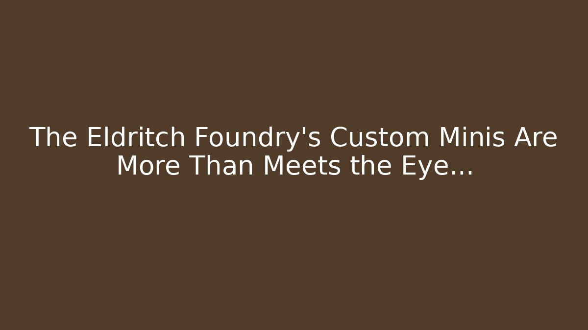 The Eldritch Foundry’s Custom Minis Are More Than Meets the Eye…
