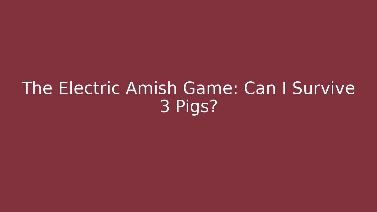The Electric Amish Game: Can I Survive 3 Pigs?