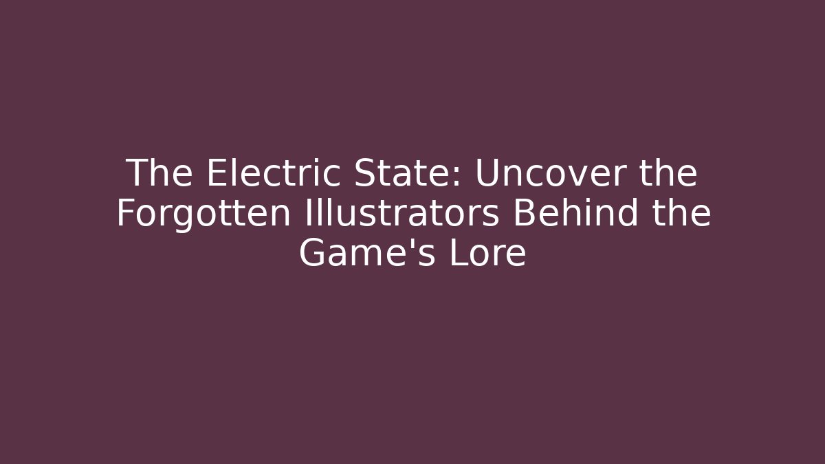 The Electric State: Uncover the Forgotten Illustrators Behind the Game's Lore