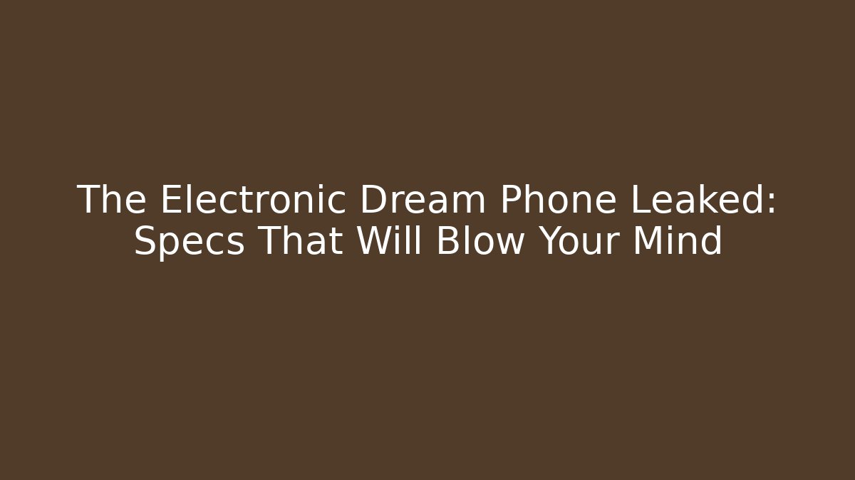 The Electronic Dream Phone Leaked: Specs That Will Blow Your Mind
