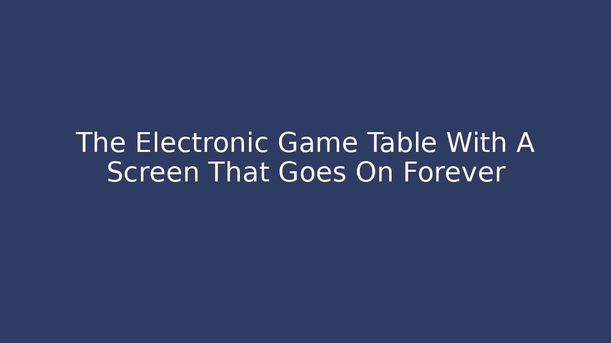 The Electronic Game Table With A Screen That Goes On Forever