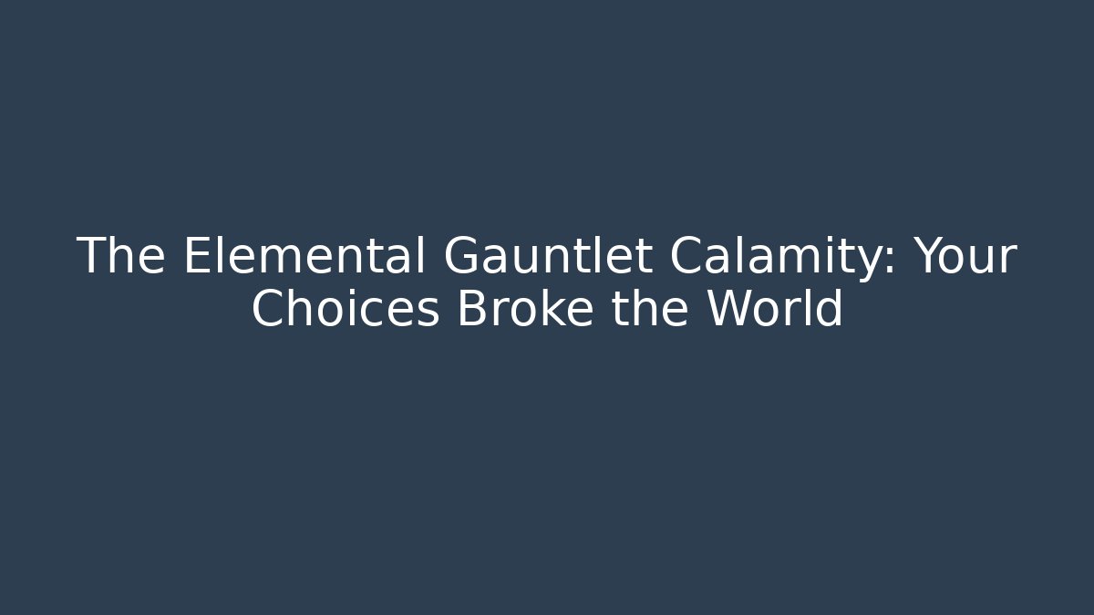 The Elemental Gauntlet Calamity: Your Choices Broke the World