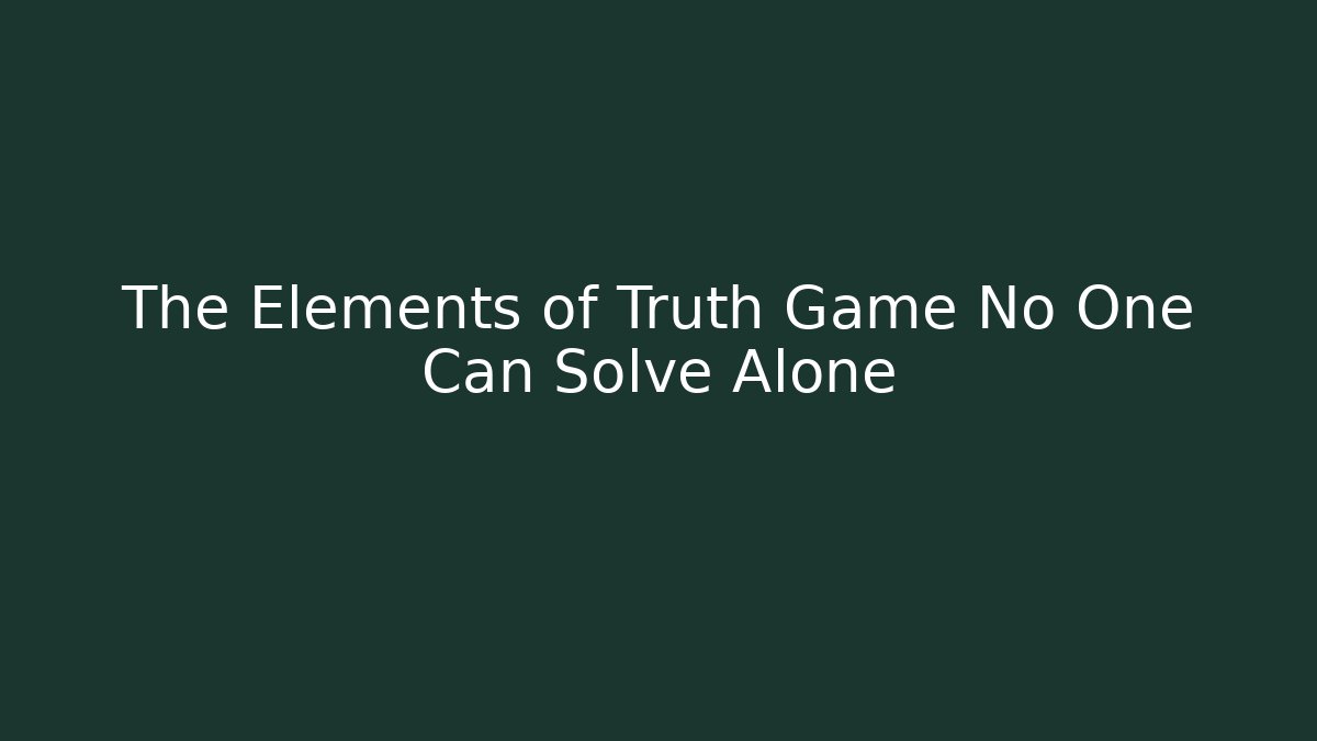 The Elements of Truth Game No One Can Solve Alone