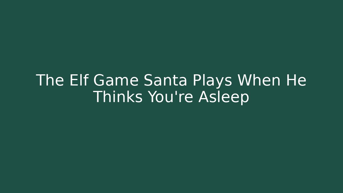 The Elf Game Santa Plays When He Thinks You're Asleep