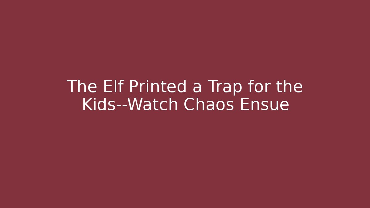 The Elf Printed a Trap for the Kids—Watch Chaos Ensue